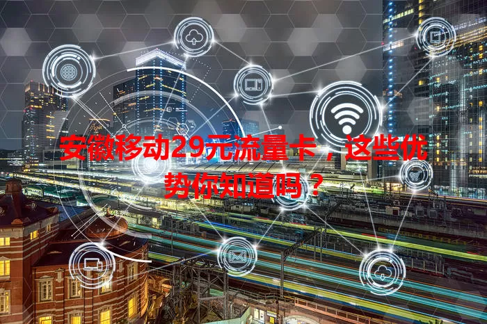 安徽移动29元流量卡，这些优势你知道吗？