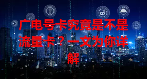 广电号卡究竟是不是流量卡？一文为你详解