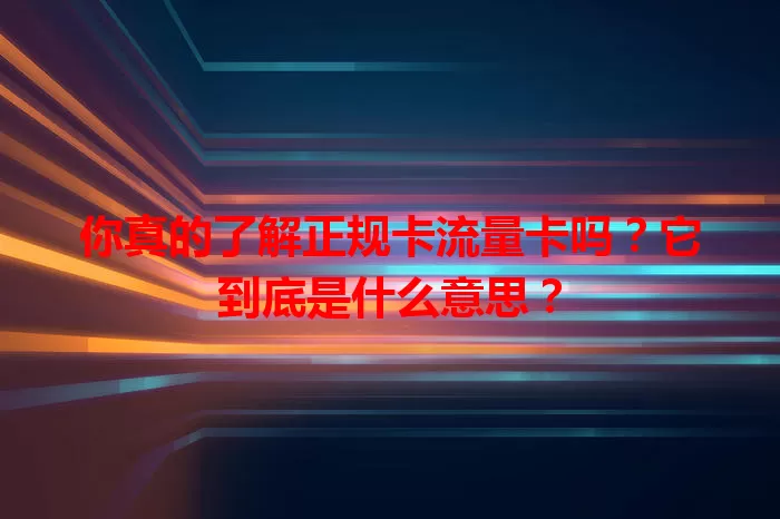 你真的了解正规卡流量卡吗？它到底是什么意思？