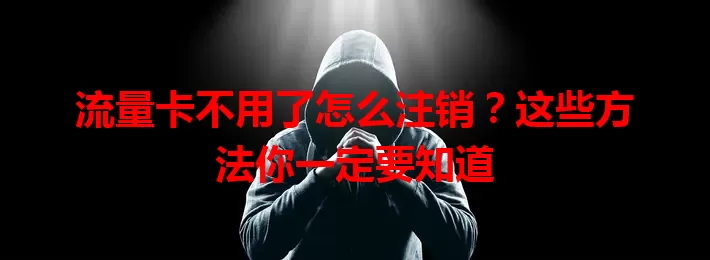 流量卡不用了怎么注销？这些方法你一定要知道