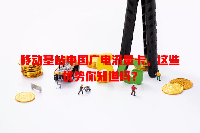移动基站中国广电流量卡，这些优势你知道吗？