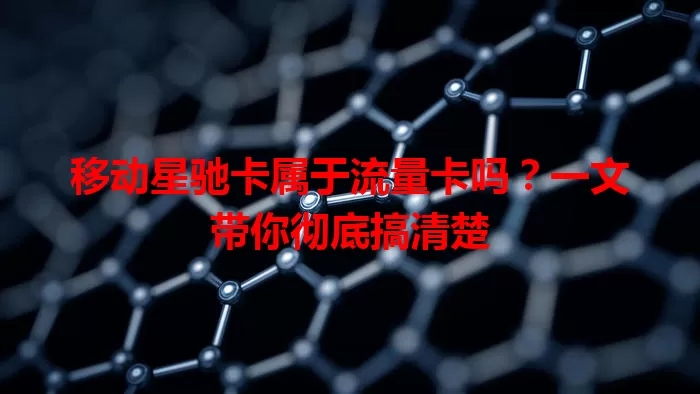移动星驰卡属于流量卡吗？一文带你彻底搞清楚