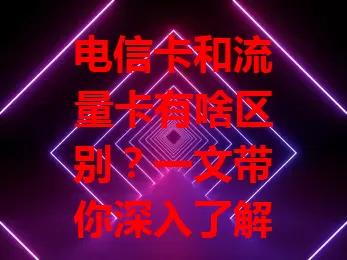 电信卡和流量卡有啥区别？一文带你深入了解