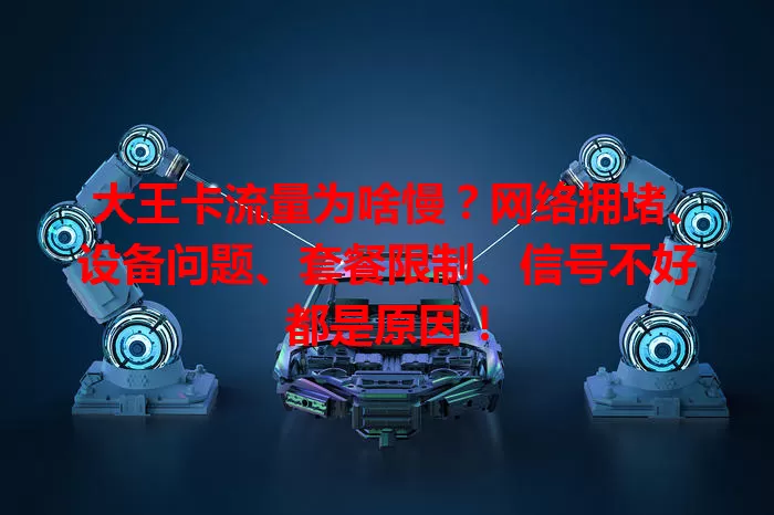 大王卡流量为啥慢？网络拥堵、设备问题、套餐限制、信号不好都是原因！