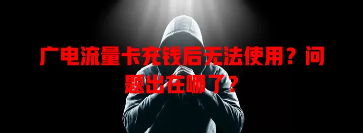 广电流量卡充钱后无法使用？问题出在哪了？
