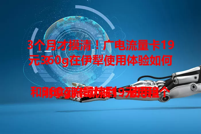 3个月才摸清！广电流量卡19元360g在伊犁使用体验如何？

刚拿到卡就被19元月租和360g流量惊到，使用3个月，网速高峰也流畅，伊犁本地信号稳，偏远地区稍弱但性价比超高，值得考虑！