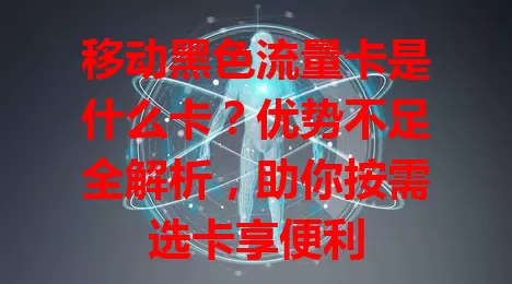 移动黑色流量卡是什么卡？优势不足全解析，助你按需选卡享便利