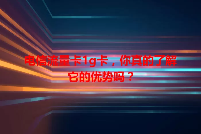 电信流量卡1g卡，你真的了解它的优势吗？