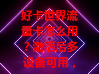 好卡世界流量卡怎么用？激活后多设备可用，留意流量，还有特色功能！