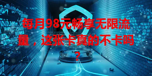每月98元畅享无限流量，这张卡真的不卡吗？