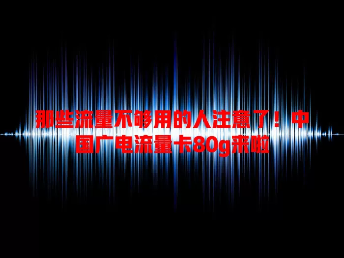 那些流量不够用的人注意了！中国广电流量卡80g来啦
