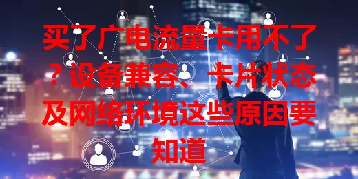买了广电流量卡用不了？设备兼容、卡片状态及网络环境这些原因要知道