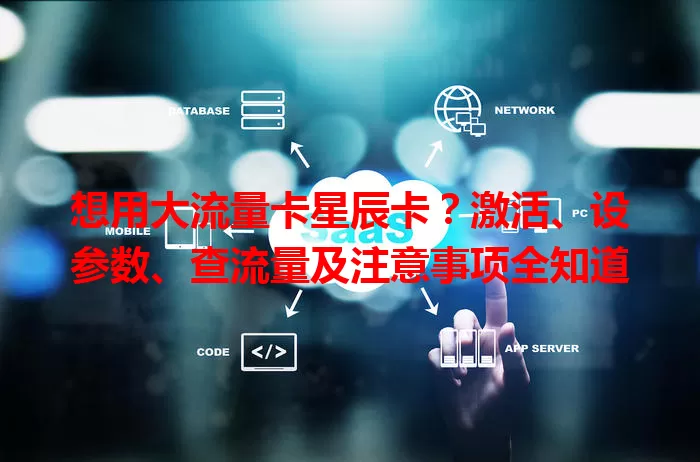 想用大流量卡星辰卡？激活、设参数、查流量及注意事项全知道