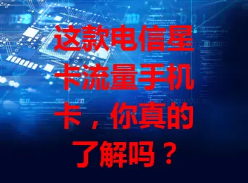 这款电信星卡流量手机卡，你真的了解吗？