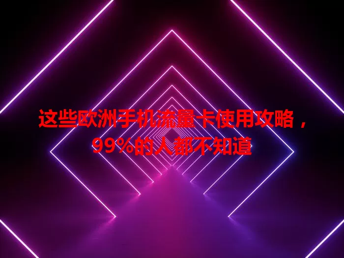 这些欧洲手机流量卡使用攻略，99%的人都不知道