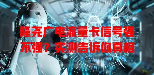 隆尧广电流量卡信号强不强？实测告诉你真相