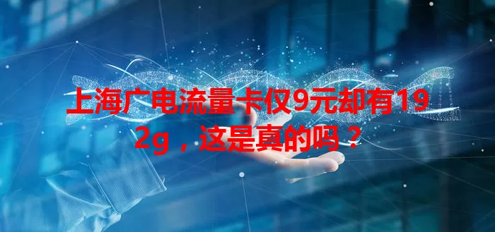 上海广电流量卡仅9元却有192g，这是真的吗？