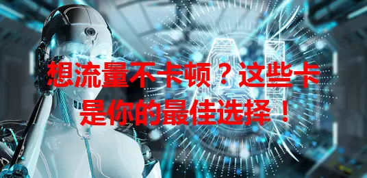 想流量不卡顿？这些卡是你的最佳选择！