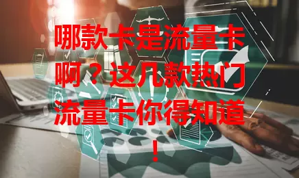 哪款卡是流量卡啊？这几款热门流量卡你得知道！