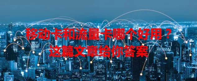 移动卡和流量卡哪个好用？这篇文章给你答案