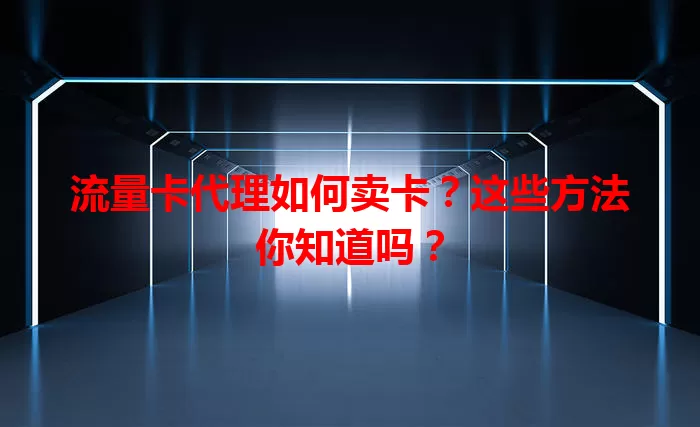 流量卡代理如何卖卡？这些方法你知道吗？