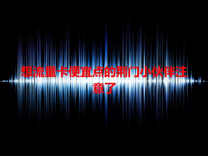 想流量卡便宜点的荆门小伙伴注意了