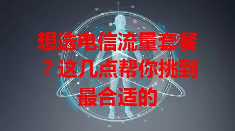 想选电信流量套餐？这几点帮你挑到最合适的