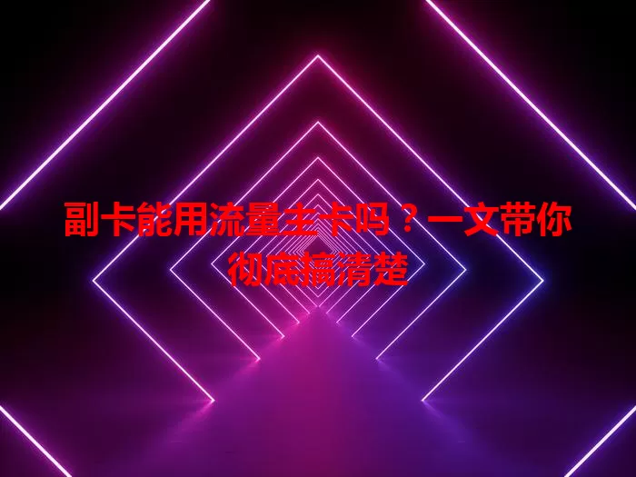 副卡能用流量主卡吗？一文带你彻底搞清楚