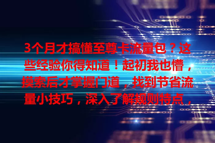 3个月才搞懂至尊卡流量包？这些经验你得知道！起初我也懵，摸索后才掌握门道，找到节省流量小技巧，深入了解规则特点，才能轻松驾驭，让它为网络生活保驾护航。
