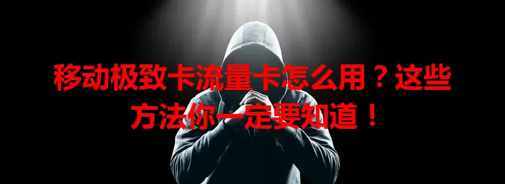 移动极致卡流量卡怎么用？这些方法你一定要知道！