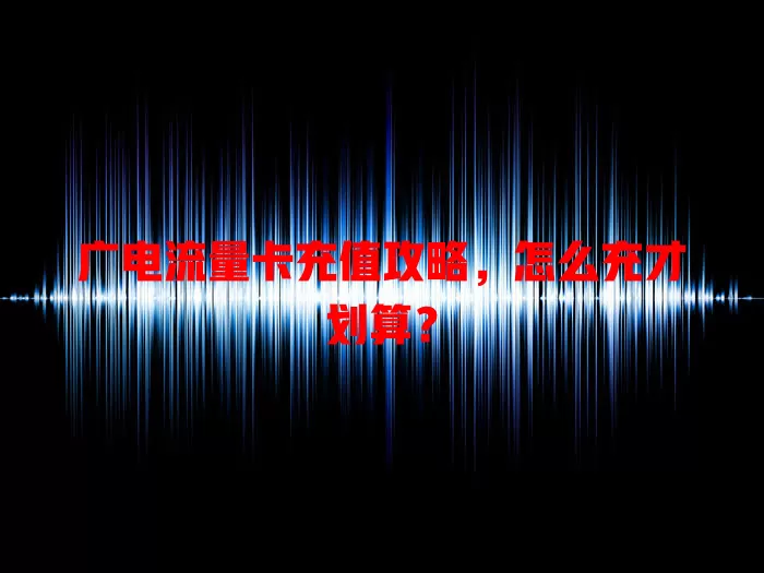广电流量卡充值攻略，怎么充才划算？