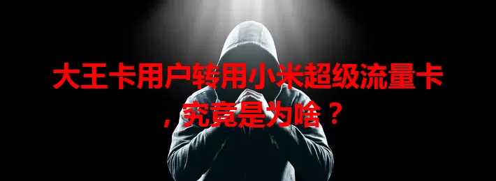 大王卡用户转用小米超级流量卡，究竟是为啥？