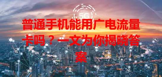 普通手机能用广电流量卡吗？一文为你揭晓答案