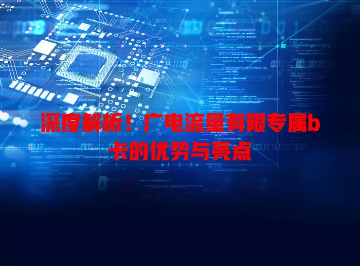 深度解析！广电流量有限专属b卡的优势与亮点