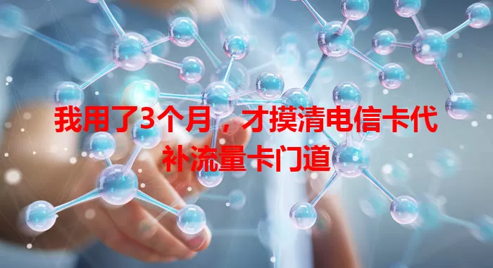 我用了3个月，才摸清电信卡代补流量卡门道
