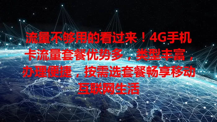流量不够用的看过来！4G手机卡流量套餐优势多，类型丰富，办理便捷，按需选套餐畅享移动互联网生活