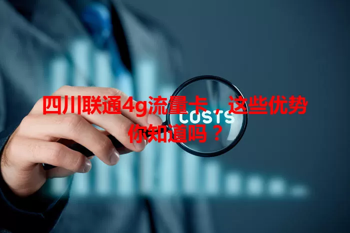 四川联通4g流量卡，这些优势你知道吗？