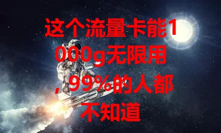 这个流量卡能1000g无限用，99%的人都不知道