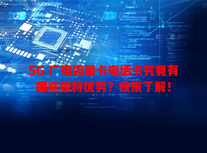 5G 广电流量卡电话卡究竟有哪些独特优势？快来了解！