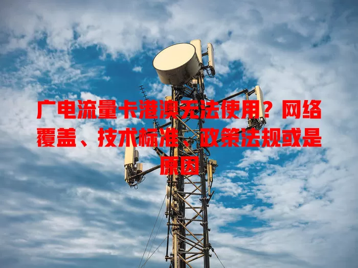广电流量卡港澳无法使用？网络覆盖、技术标准、政策法规或是原因