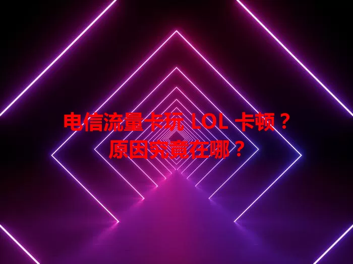 电信流量卡玩 LOL 卡顿？原因究竟在哪？