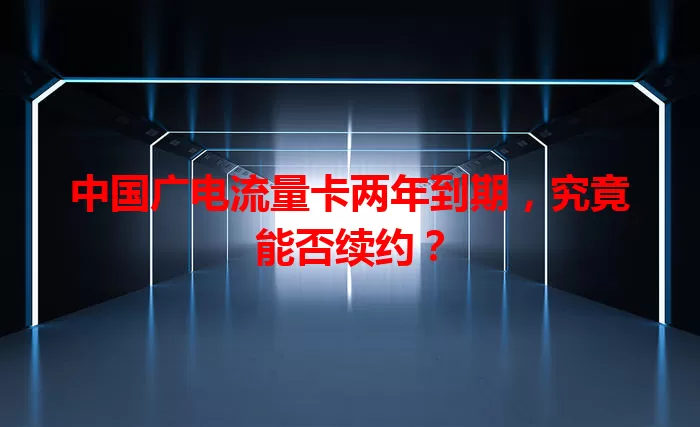中国广电流量卡两年到期，究竟能否续约？