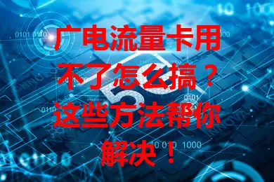 广电流量卡用不了怎么搞？这些方法帮你解决！