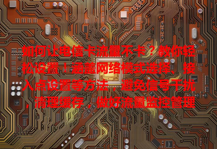 如何让电信卡流量不卡？教你轻松设置！涵盖网络模式选择、接入点设置等方法，避免信号干扰，清理缓存，做好流量监控管理，畅享高速网络，告别卡顿烦恼