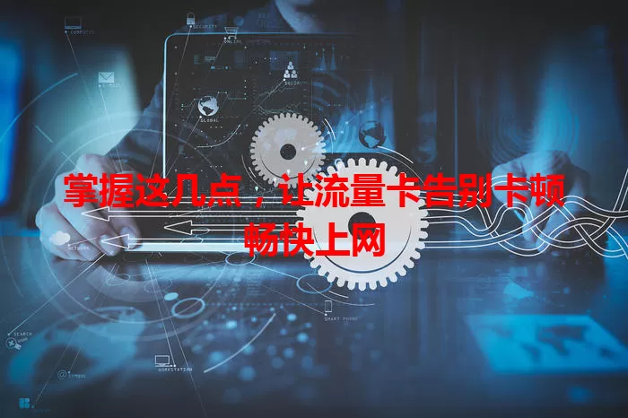 掌握这几点，让流量卡告别卡顿畅快上网