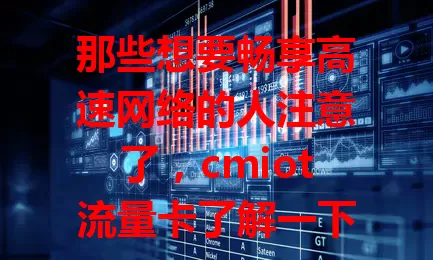 那些想要畅享高速网络的人注意了，cmiot流量卡了解一下