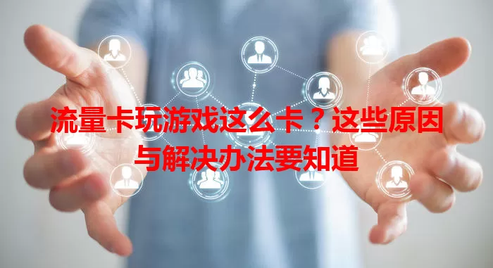流量卡玩游戏这么卡？这些原因与解决办法要知道