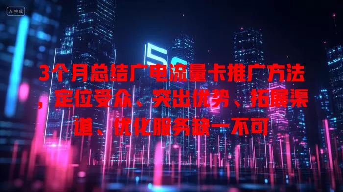 3个月总结广电流量卡推广方法，定位受众、突出优势、拓展渠道、优化服务缺一不可
