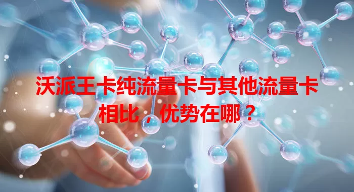 沃派王卡纯流量卡与其他流量卡相比，优势在哪？