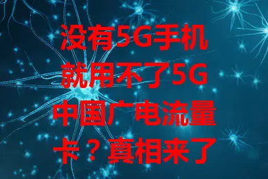 没有5G手机就用不了5G中国广电流量卡？真相来了！
